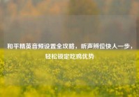和平精英音频设置全攻略，听声辨位快人一步，轻松锁定吃鸡优势