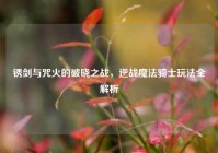 锈剑与咒火的破晓之战，逆战魔法骑士玩法全解析