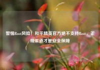 警惕Root风险！和平精英官方绝不支持Root，正规渠道才是安全保障