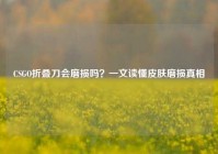 CSGO折叠刀会磨损吗？一文读懂皮肤磨损真相