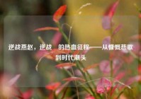逆战燕赵，逆战玥的热血征程——从慷慨悲歌到时代潮头