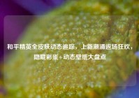 和平精英全皮肤动态追踪，上新潮涌返场狂欢，隐藏彩蛋+动态壁纸大盘点