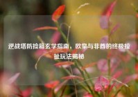逆战塔防捡箱玄学指南，欧皇与非酋的终极拉扯玩法揭秘