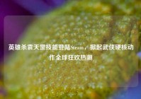 英雄杀袁天罡技能登陆Steam，掀起武侠硬核动作全球狂欢热潮