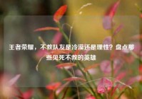 王者荣耀，不救队友是冷漠还是理性？盘点那些见死不救的英雄
