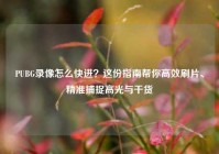 PUBG录像怎么快进？这份指南帮你高效刷片、精准捕捉高光与干货