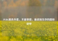 PUBG黑色外套，不是穿搭，是战场生存的隐形铠甲