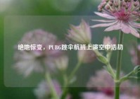 绝地惊变，PUBG跳伞航班上演空中浩劫