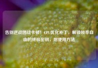告别逆战团战卡顿！CPU优化补丁，解锁帧率自由的终极密钥，附使用方法