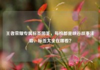 王者荣耀专属标签图鉴，每枚都是峡谷故事注脚，标签大全在哪看？