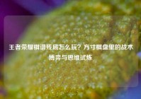 王者荣耀棋谱残局怎么玩？方寸棋盘里的战术博弈与思维试炼