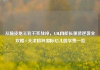 从脆皮炮王到不死战神，LOL肉船长重装逆袭全攻略+天津格林国际幼儿园学费一览