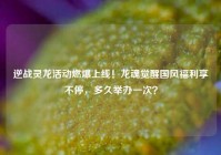 逆战灵龙活动燃爆上线！龙魂觉醒国风福利享不停，多久举办一次？