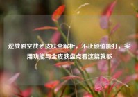 逆战裂空战矛皮肤全解析，不止颜值能打，实用功能与全皮肤盘点看这篇就够