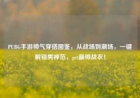 PUBG手游帅气穿搭图鉴，从战场到潮场，一键解锁男神范，get最帅战衣！
