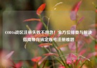COD16战区注册失败不用急！全方位排查与解决指南帮你搞定账号注册难题