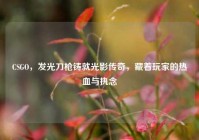CSGO，发光刀枪铸就光影传奇，藏着玩家的热血与执念