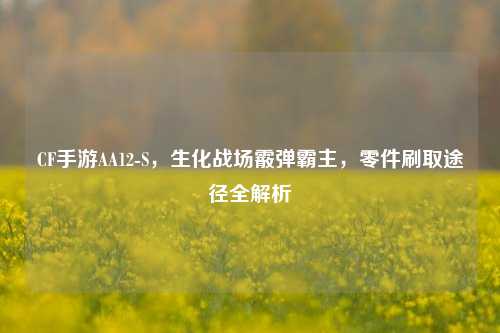 CF手游AA12-S，生化战场霰弹霸主，零件刷取途径全解析
