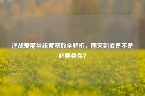 逆战爱丽丝线索获取全解析，团灭到底是不是必要条件？