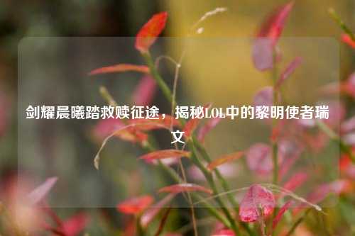 剑耀晨曦踏救赎征途，揭秘LOL中的黎明使者瑞文