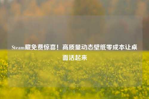 Steam藏免费惊喜！高质量动态壁纸零成本让桌面活起来