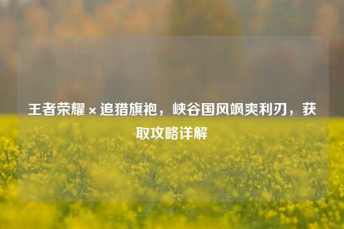 王者荣耀×追猎旗袍，峡谷国风飒爽利刃，获取攻略详解