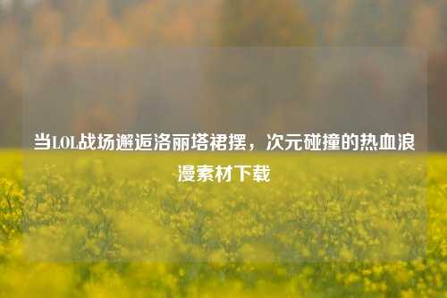 当LOL战场邂逅洛丽塔裙摆，次元碰撞的热血浪漫素材下载