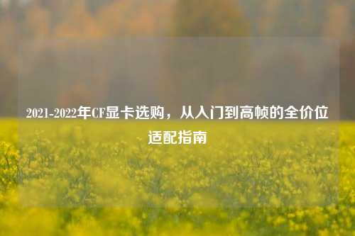 2021-2022年CF显卡选购，从入门到高帧的全价位适配指南