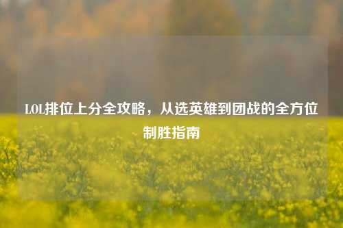 LOL排位上分全攻略，从选英雄到团战的全方位制胜指南