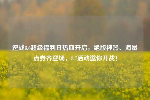逆战8.6超级福利日热血开启，绝版神器、海量点券齐登场，8.7活动邀你开战！
