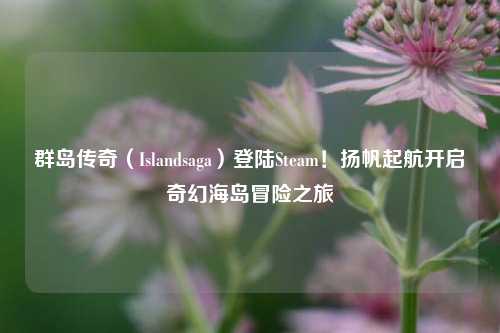 群岛传奇（Islandsaga）登陆Steam！扬帆起航开启奇幻海岛冒险之旅