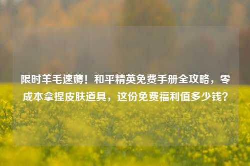 限时羊毛速薅！和平精英免费手册全攻略，零成本拿捏皮肤道具，这份免费福利值多少钱？