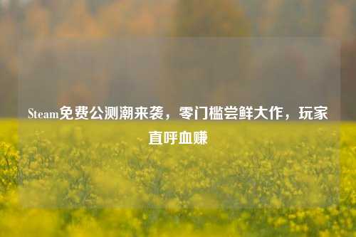 Steam免费公测潮来袭，零门槛尝鲜大作，玩家直呼血赚