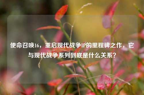 使命召唤16，重启现代战争IP的里程碑之作，它与现代战争系列到底是什么关系？