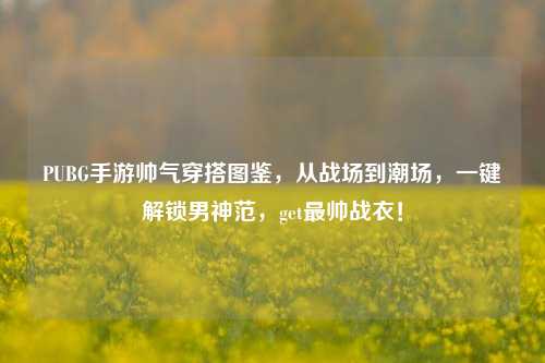 PUBG手游帅气穿搭图鉴，从战场到潮场，一键解锁男神范，get最帅战衣！
