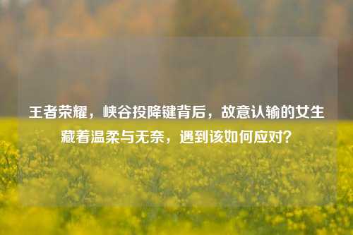 王者荣耀，峡谷投降键背后，故意认输的女生藏着温柔与无奈，遇到该如何应对？