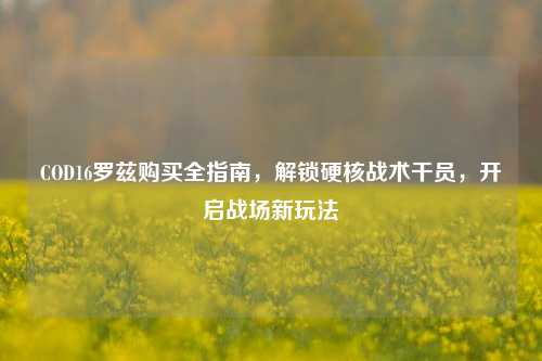 COD16罗兹购买全指南,解锁硬核战术干员,开启战场新玩法