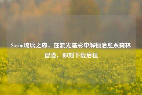Steam琉璃之森,在流光溢彩中解锁治愈系森林冒险,即刻下载启程