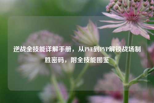 逆战全技能详解手册,从PVE到PVP解锁战场制胜密码,附全技能图鉴