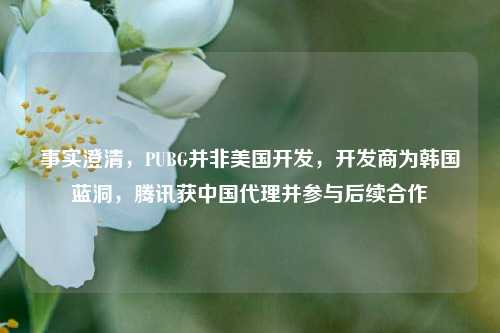 事实澄清,PUBG并非美国开发,开发商为韩国蓝洞,腾讯获中国代理并参与后续合作