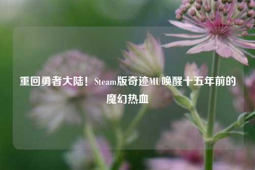 重回勇者大陆!Steam版奇迹MU唤醒十五年前的魔幻热血