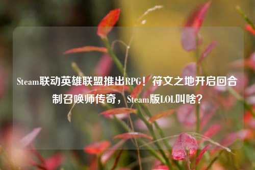 Steam联动英雄联盟推出RPG!符文之地开启回合制召唤师传奇,Steam版LOL叫啥?