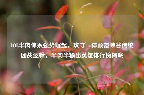 LOL半肉体系强势崛起，攻守一体颠覆峡谷传统团战逻辑，半肉半输出英雄排行榜揭晓