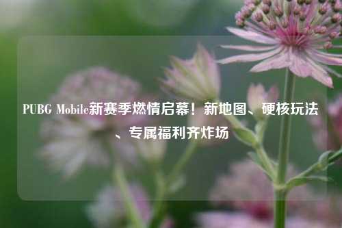 PUBG Mobile新赛季燃情启幕!新地图、硬核玩法、专属福利齐炸场