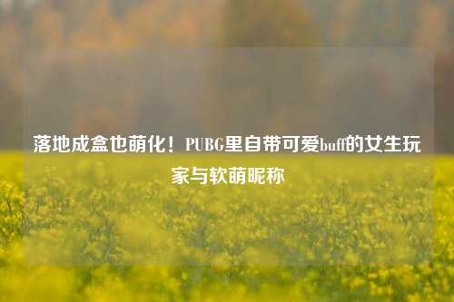 落地成盒也萌化!PUBG里自带可爱buff的女生玩家与软萌昵称