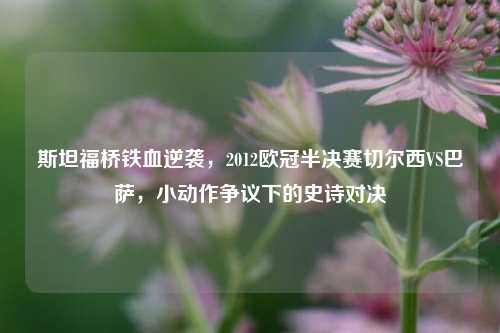 斯坦福桥铁血逆袭,2012欧冠半决赛切尔西VS巴萨,小动作争议下的史诗对决