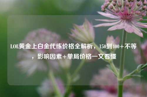LOL黄金上白金代练价格全解析，150到400+不等，影响因素+单局价格一文看懂