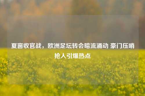 夏窗收官战,欧洲足坛转会暗流涌动 豪门压哨抢人引爆热点