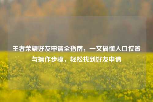 王者荣耀好友申请全指南,一文搞懂入口位置与操作步骤,轻松找到好友申请