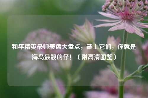 和平精英最帅表盘大盘点，戴上它们，你就是海岛最靓的仔！（附高清图鉴）